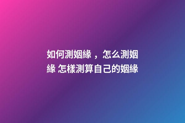 如何測姻緣，怎么測姻緣 怎樣測算自己的姻緣
